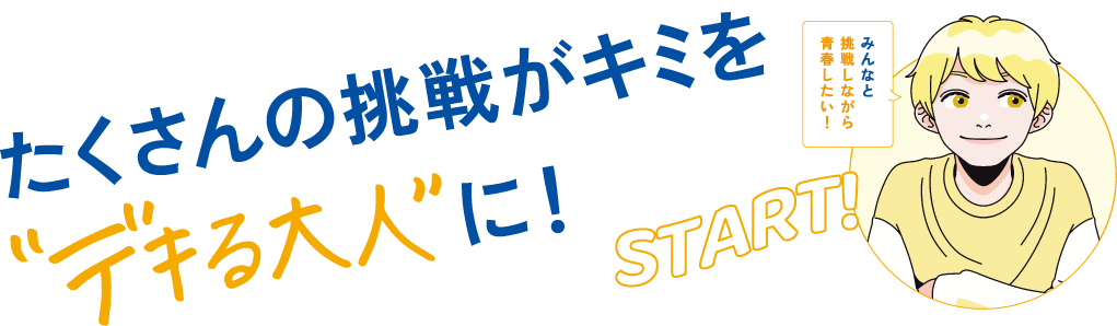 たくさんの挑戦がキミをデキる大人に！