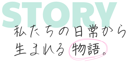 私たちの日常から生まれる物語。